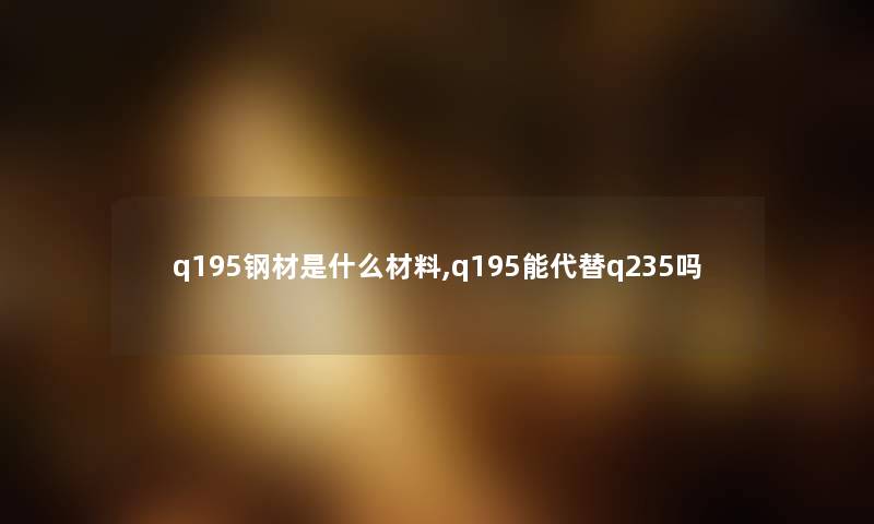 q195钢材是什么材料,q195能代替q235吗
