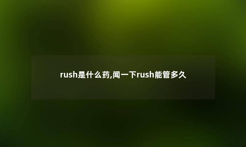rush是什么药,闻一下rush能管多久