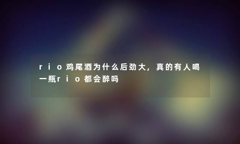 rio鸡尾酒为什么后劲大,真的有人喝一瓶rio都会醉吗 rio鸡尾酒为什么后劲大,真的有人喝一瓶rio都会醉吗