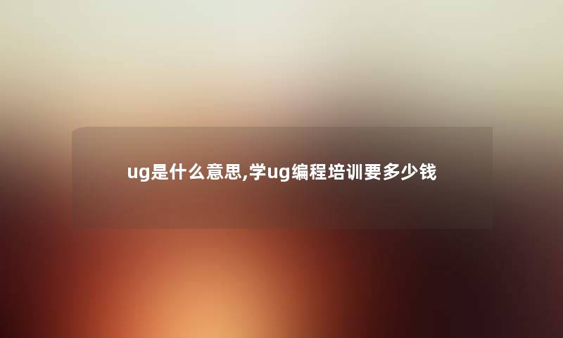 ug是什么意思,学ug编程培训要多少钱 ug是什么意思,学ug编程培训要多少钱