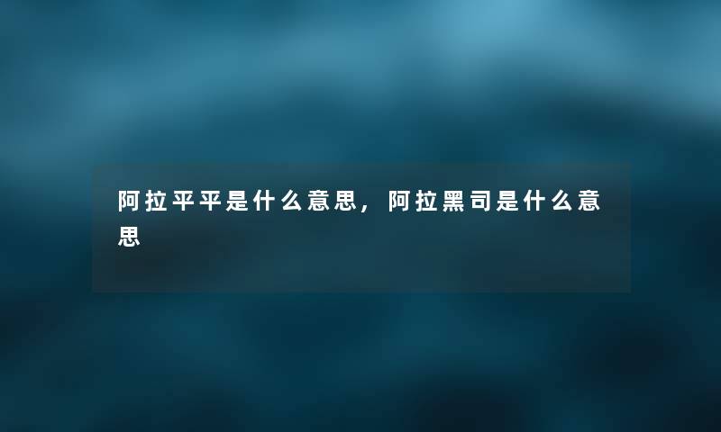 阿拉平平是什么意思,阿拉黑司是什么意思