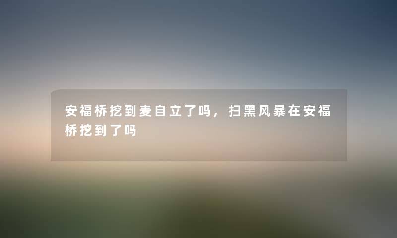 安福桥挖到麦自立了吗,扫黑风暴在安福桥挖到了吗