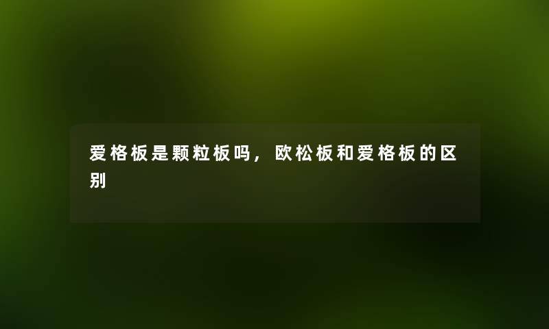 爱格板是颗粒板吗,欧松板和爱格板的区别