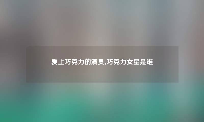 爱上巧克力的演员,巧克力女星是谁