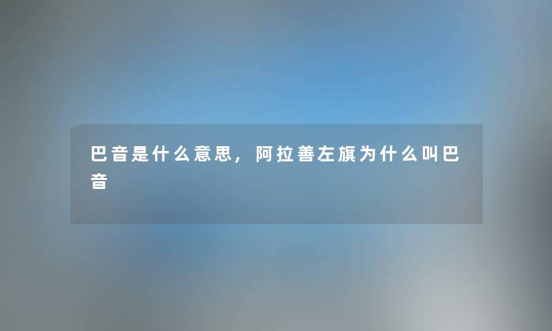 巴音是什么意思,阿拉善左旗为什么叫巴音 巴音是什么意思,阿拉善左旗为什么叫巴音