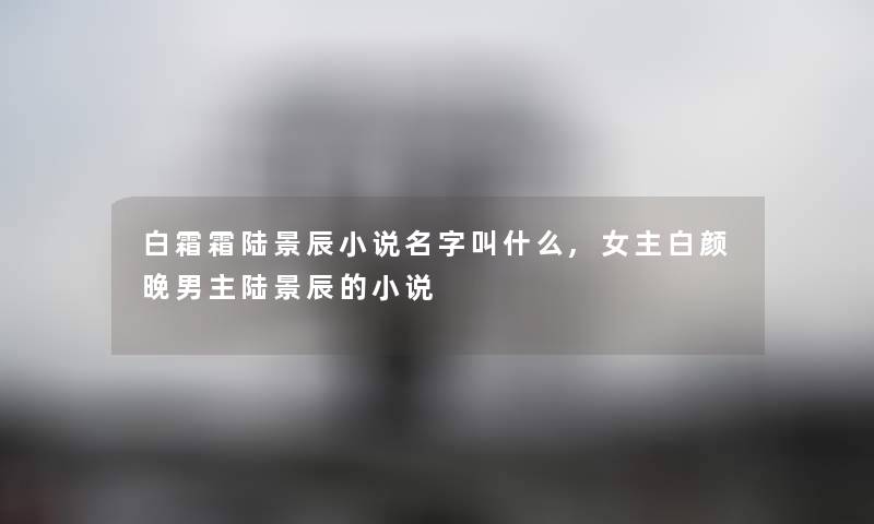 白霜霜陆景辰小说名字叫什么,女主白颜晚男主陆景辰的小说 白霜霜陆景辰小说名字叫什么,女主白颜晚男主陆景辰的小说