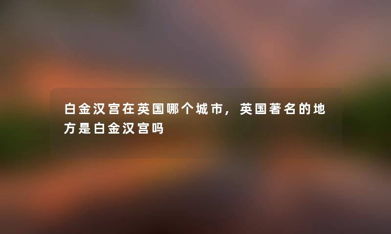 白金汉宫在英国哪个城市,英国著名的地方是白金汉宫吗