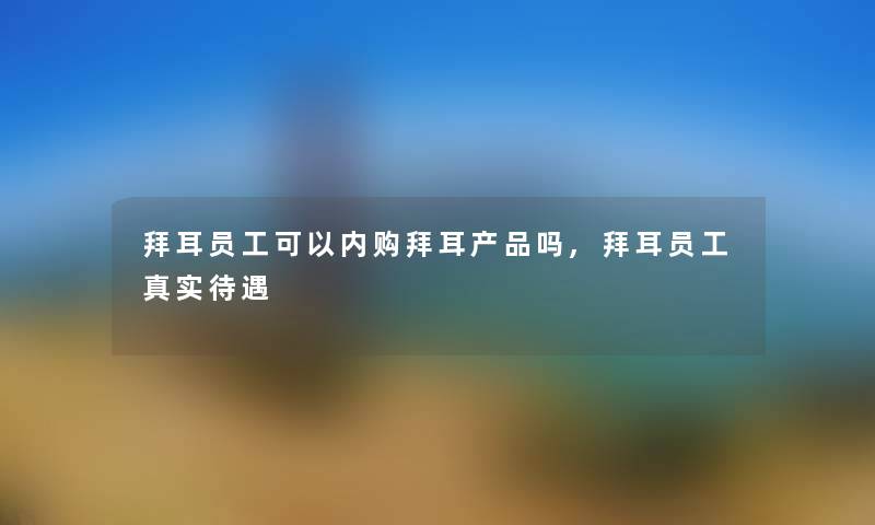 拜耳员工可以内购拜耳吗,拜耳员工真实待遇