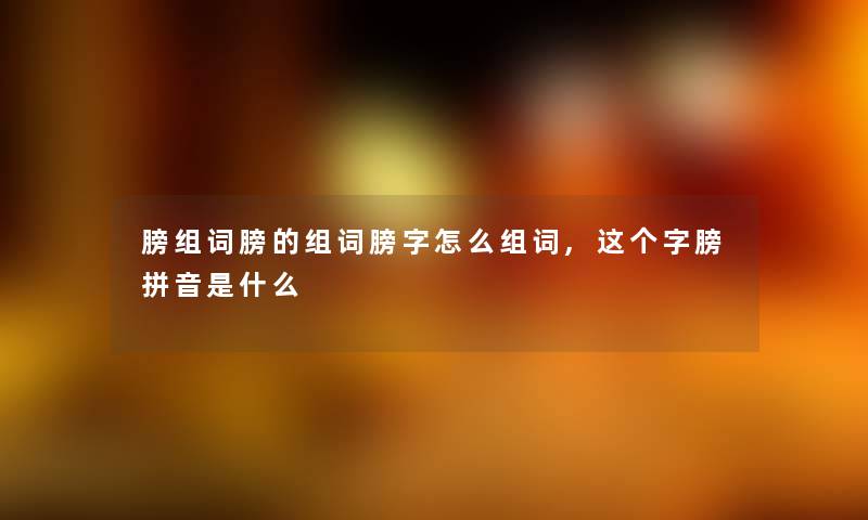 膀组词膀的组词膀字怎么组词,这个字膀拼音是什么 膀组词膀的组词膀字怎么组词,这个字膀拼音是什么