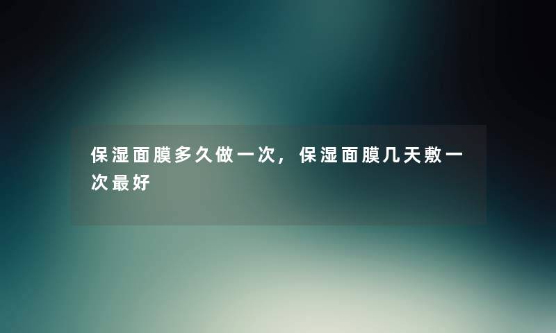 保湿面膜多久做一次,保湿面膜几天敷一次好 保湿面膜多久做一次,保湿面膜几天敷一次好