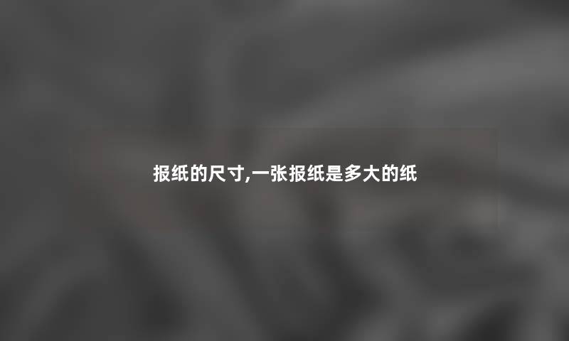 报纸的尺寸,一张报纸是多大的纸