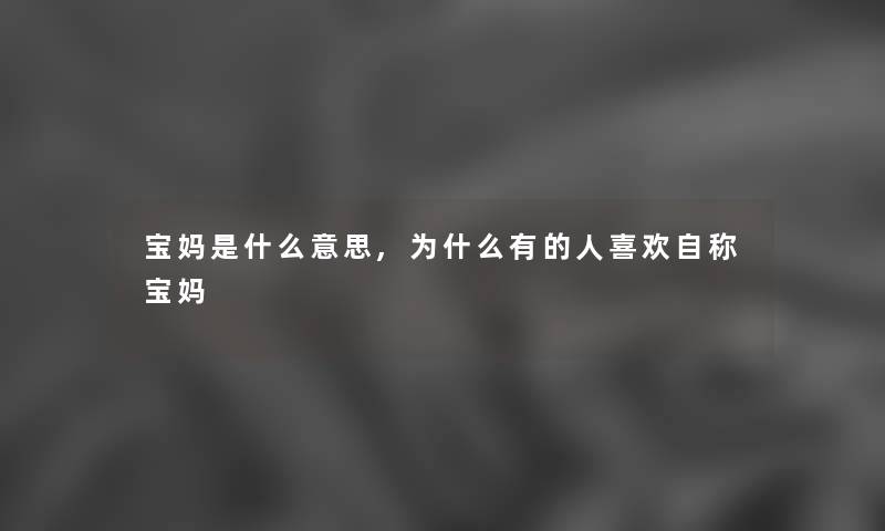 宝妈是什么意思,为什么有的人喜欢自称宝妈