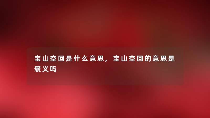 宝山空回是什么意思,宝山空回的意思是褒义吗 宝山空回是什么意思,宝山空回的意思是褒义吗