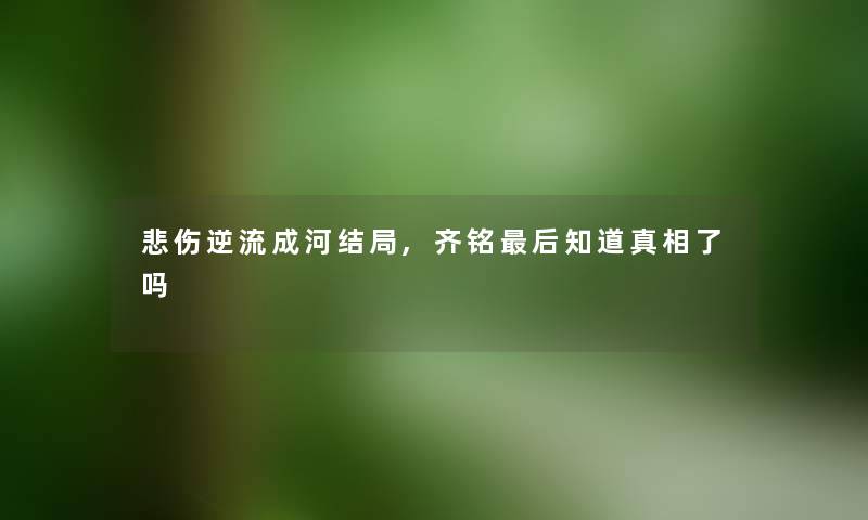 悲伤逆流成河结局,齐铭这里要说知道事了吗