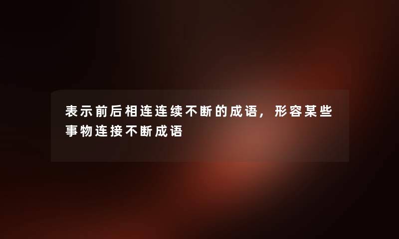 表示前后相连连续不断的成语,形容某些事物连接不断成语 表示前后相连连续不断的成语,形容某些事物连接不断成语