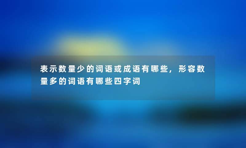 表示数量少的词语或成语有哪些,形容数量多的词语有哪些四字词 表示数量少的词语或成语有哪些,形容数量多的词语有哪些四字词
