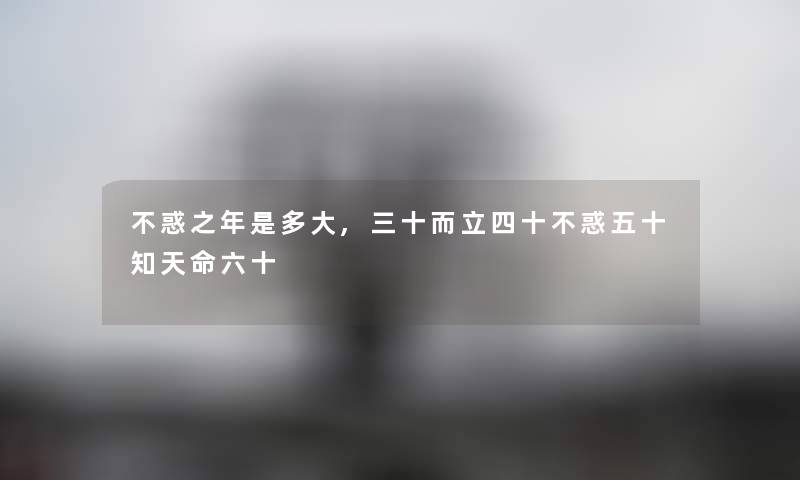 不惑之年是多大,三十而立四十不惑五十知天命六十