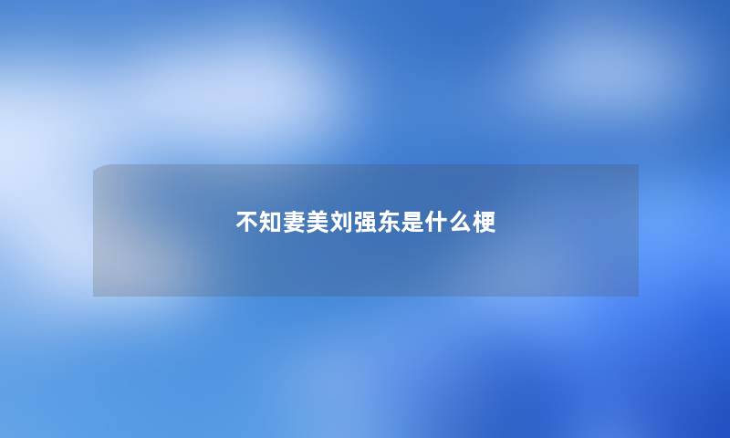 不知妻美刘强东是什么梗