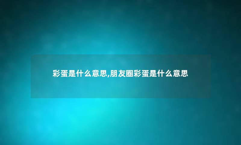 彩蛋是什么意思,朋友圈彩蛋是什么意思
