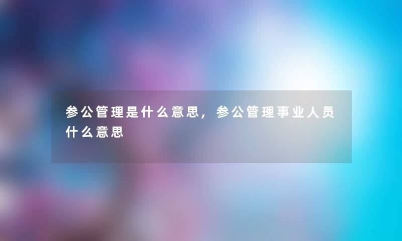 参公管理是什么意思,参公管理事业人员什么意思