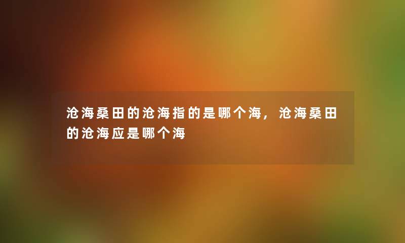 沧海桑田的沧海指的是哪个海,沧海桑田的沧海应是哪个海