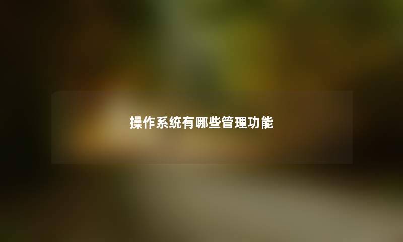 操作系统有哪些管理功能 操作系统有哪些管理功能
