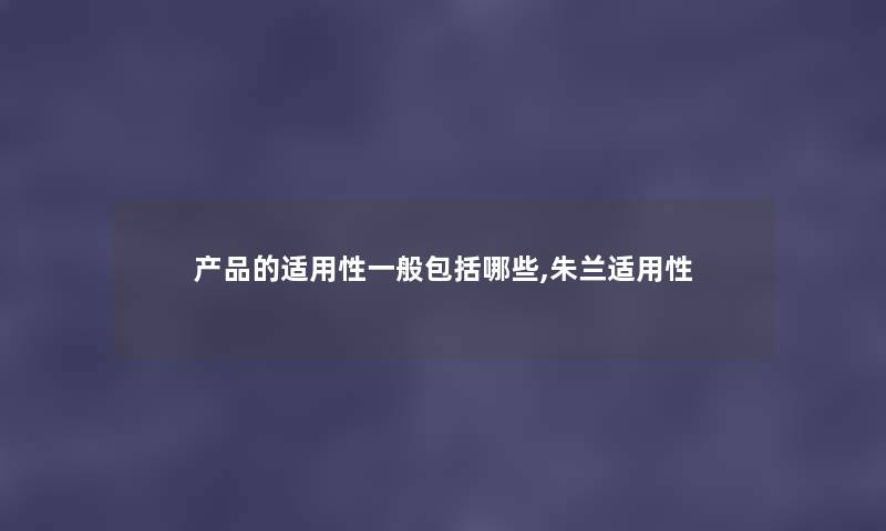 的适用性一般包括哪些,朱兰适用性 的适用性一般包括哪些,朱兰适用性