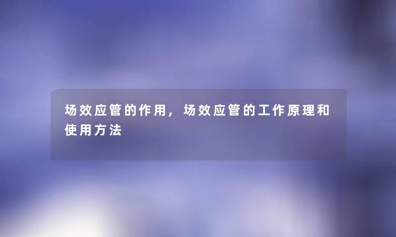 场效应管的作用,场效应管的工作原理和使用方法 场效应管的作用,场效应管的工作原理和使用方法