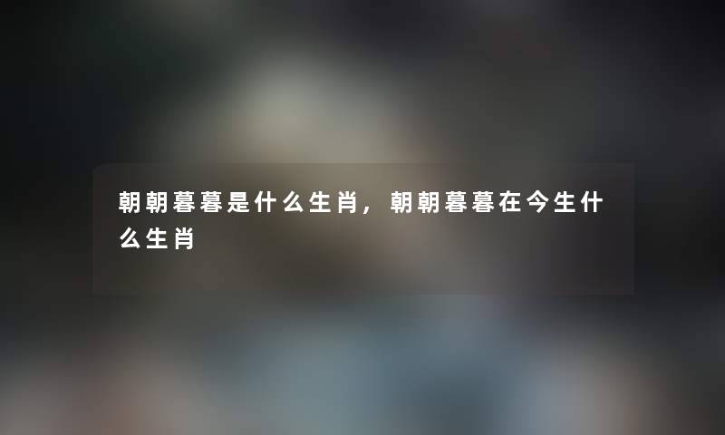 朝朝暮暮是什么生肖,朝朝暮暮在今生什么生肖 朝朝暮暮是什么生肖,朝朝暮暮在今生什么生肖
