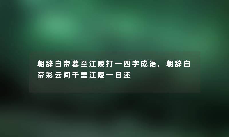 朝辞白帝暮至江陵打一四字成语,朝辞白帝彩云间千里江陵一日还