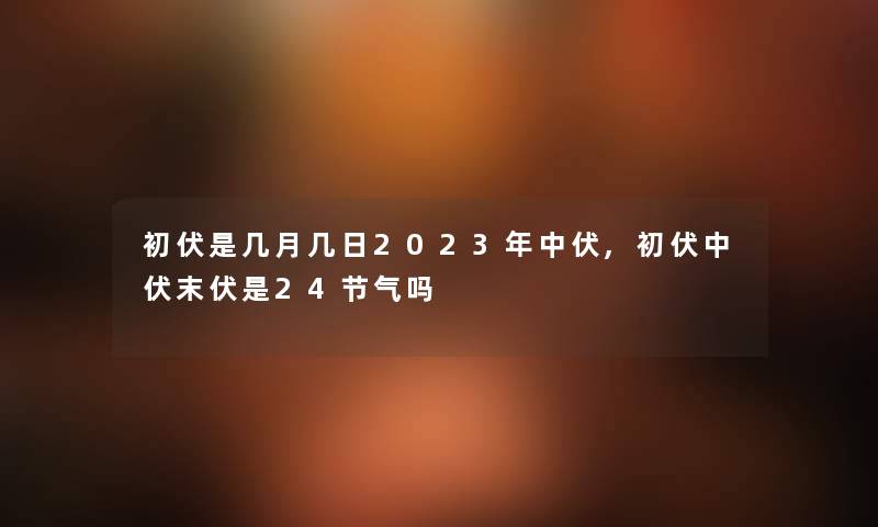 初伏是几月几日2023年中伏,初伏中伏末伏是24节气吗 初伏是几月几日2023年中伏,初伏中伏末伏是24节气吗