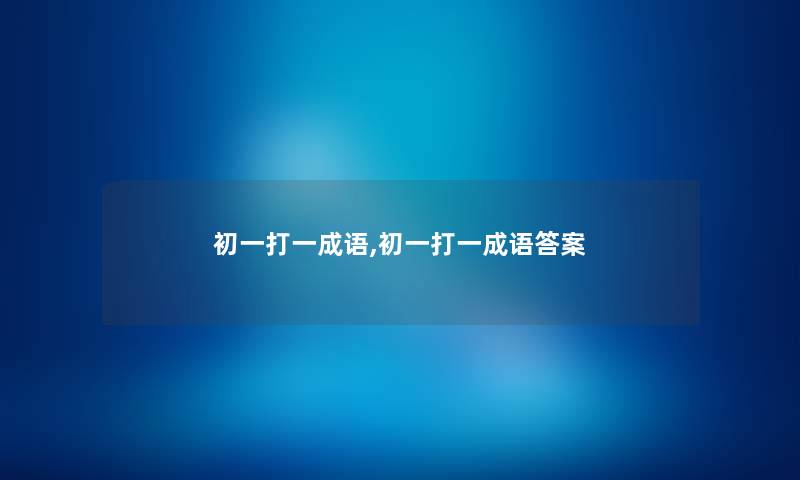 初一打一成语,初一打一成语答案 初一打一成语,初一打一成语答案