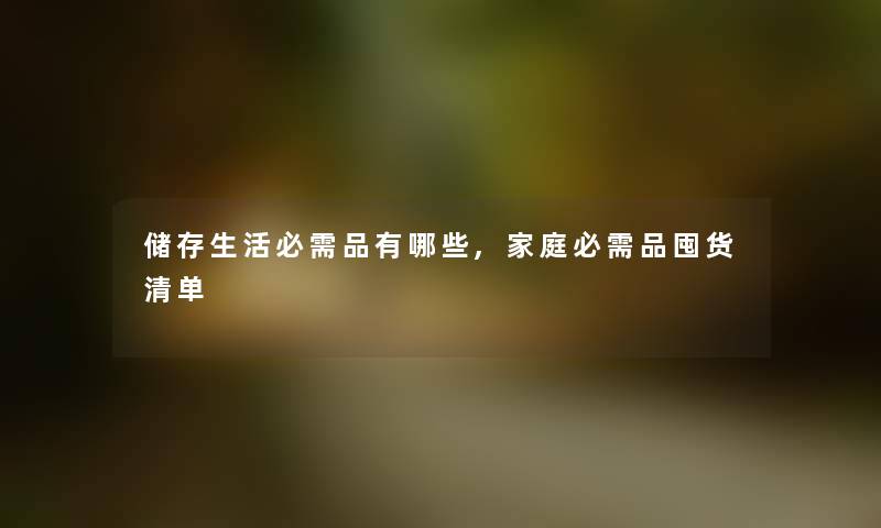 储存生活必需品有哪些,家庭必需品囤货清单