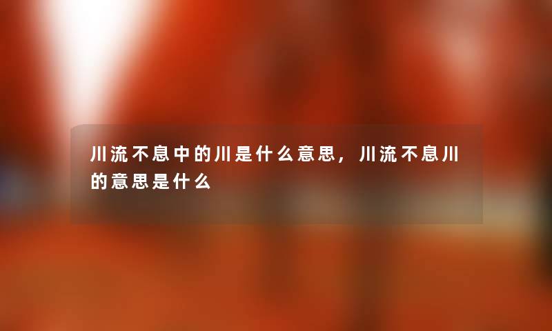 川流不息中的川是什么意思,川流不息川的意思是什么 川流不息中的川是什么意思,川流不息川的意思是什么