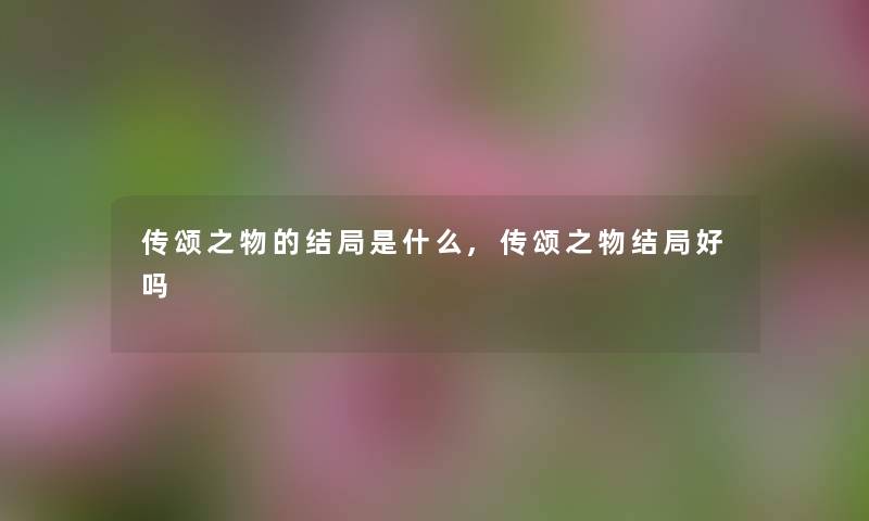 传颂之物的结局是什么,传颂之物结局好吗 传颂之物的结局是什么,传颂之物结局好吗