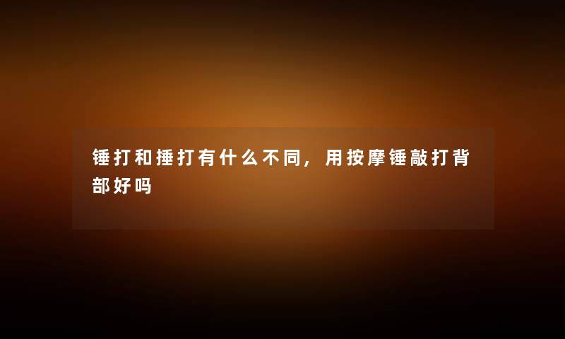 锤打和捶打有什么不同,用按摩锤敲打背部好吗 锤打和捶打有什么不同,用按摩锤敲打背部好吗