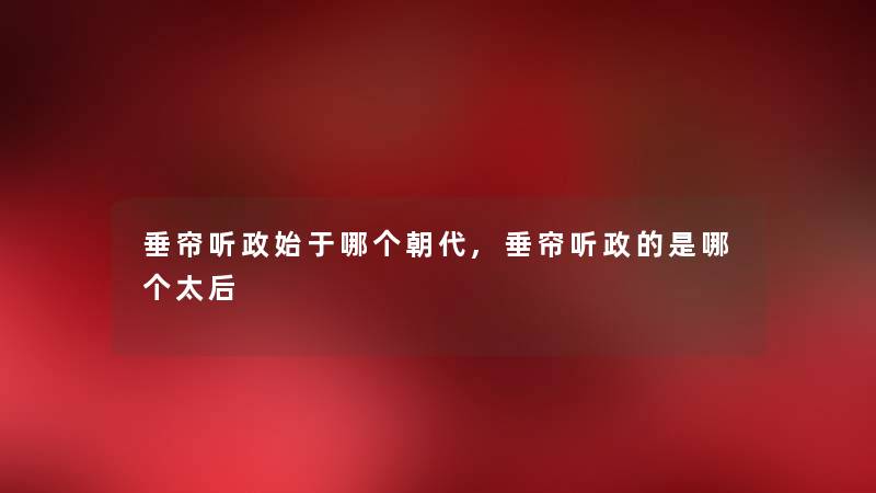 垂帘听政始于哪个朝代,垂帘听政的是哪个太后 垂帘听政始于哪个朝代,垂帘听政的是哪个太后