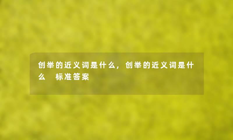 创举的近义词是什么,创举的近义词是什么 标准答案 创举的近义词是什么,创举的近义词是什么 标准答案