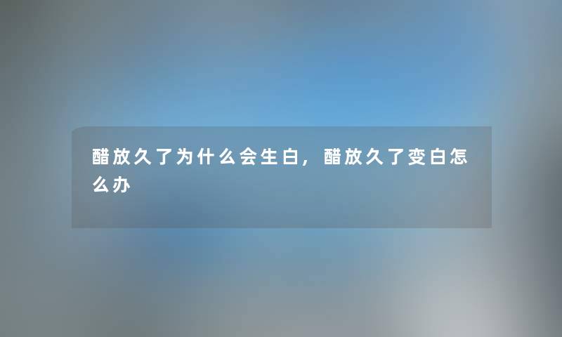 醋放久了为什么会生白,醋放久了变白怎么办