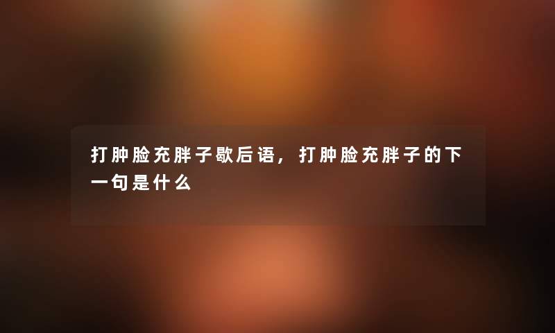 打肿脸充胖子歇后语,打肿脸充胖子的下一句是什么 打肿脸充胖子歇后语,打肿脸充胖子的下一句是什么