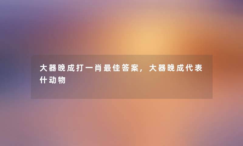 大器晚成打一肖理想答案,大器晚成代表什动物 大器晚成打一肖理想答案,大器晚成代表什动物