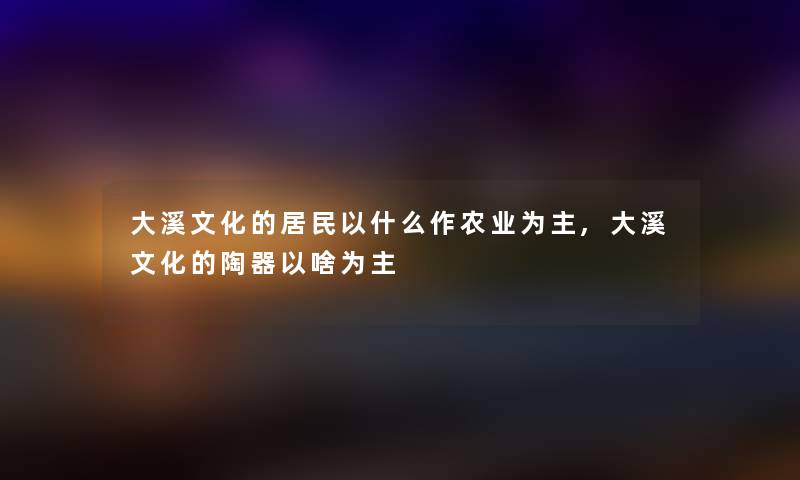 大溪文化的居民以什么作农业为主,大溪文化的陶器以啥为主