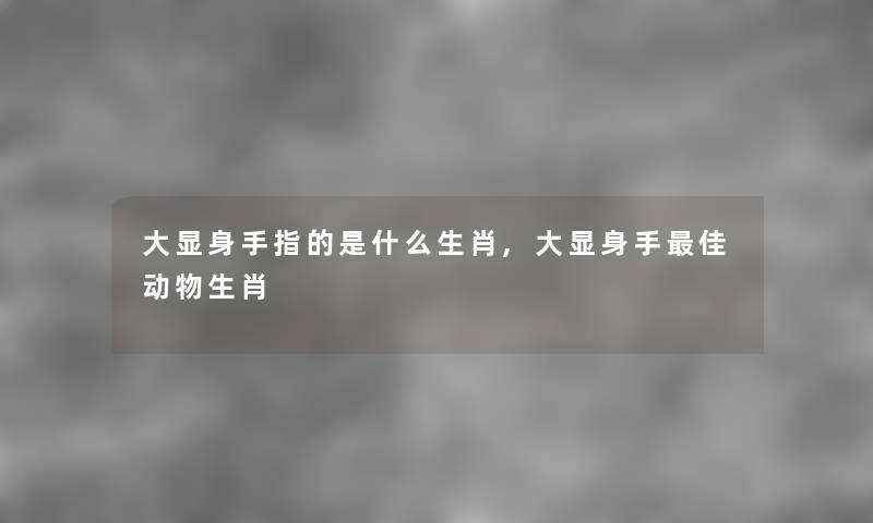 大显身手指的是什么生肖,大显身手理想动物生肖