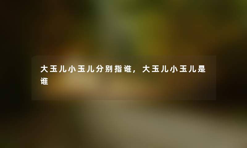 大玉儿小玉儿分别指谁,大玉儿小玉儿是谁 大玉儿小玉儿分别指谁,大玉儿小玉儿是谁