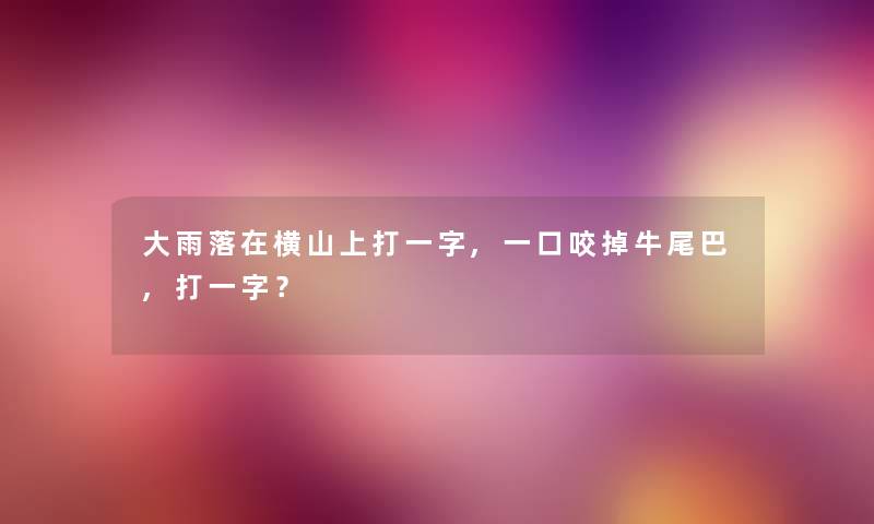 大雨落在横山上打一字,一口咬掉牛尾巴,打一字？