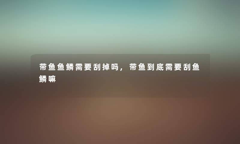 带鱼鱼鳞需要刮掉吗,带鱼到底需要刮鱼鳞嘛