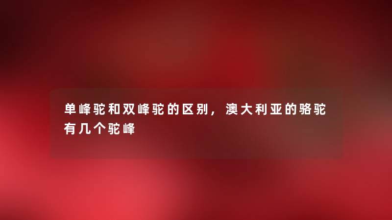 单峰驼和双峰驼的区别,澳大利亚的骆驼有几个驼峰