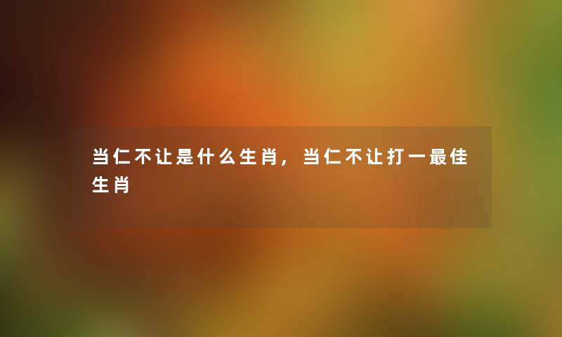 当仁不让是什么生肖,当仁不让打一理想生肖