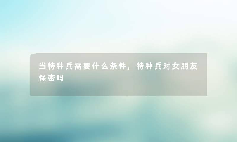 当特种兵需要什么条件,特种兵对女朋友保密吗