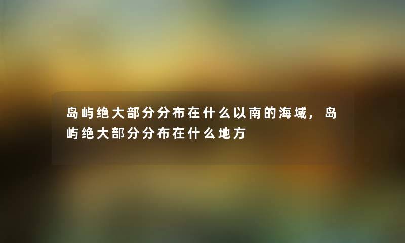 岛屿绝大部分分布在什么以南的海域,岛屿绝大部分分布在什么地方